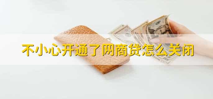 不小心开通了网商贷怎么关闭,有以下两种方法