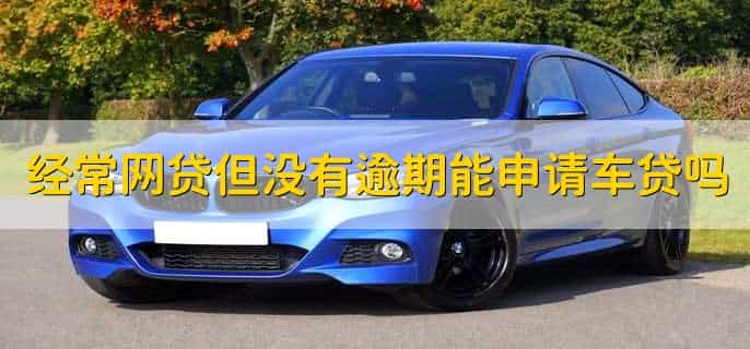 经常网贷但是没有逾期能不能申请车贷，分以下两点