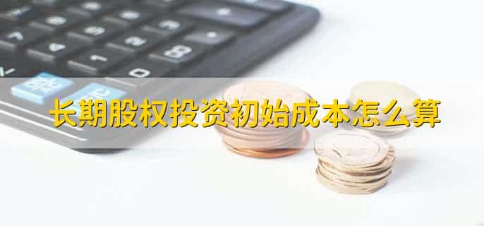 长期股权投资初始成本怎么算,有以下4点
