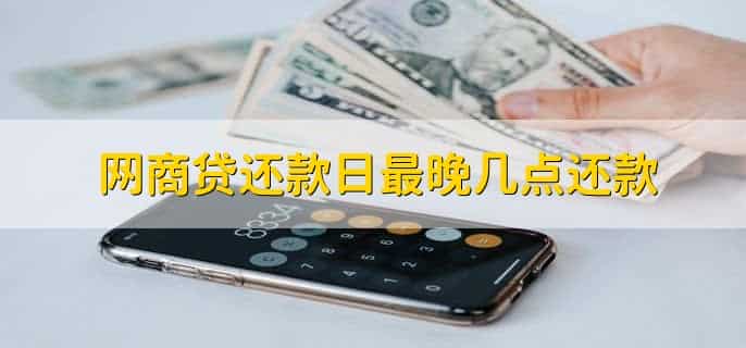 网商贷还款日最晚几点还款，晚上24点前