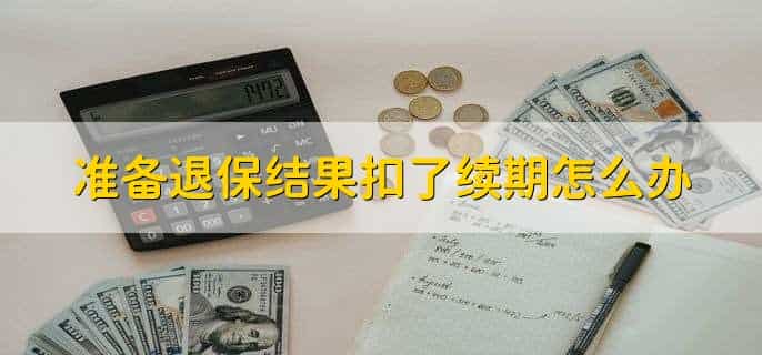 准备退保结果扣了续期怎么办,联系保险公司退钱
