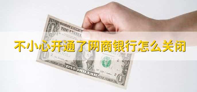 不小心开通了网商银行怎么关闭，有以下三点