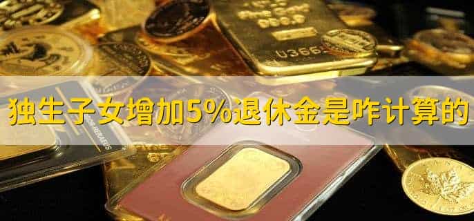 独生子女增加5%退休金是怎么计算的,有以下三点