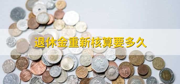退休金重新核算要多久，退休金重新核算要什么材料