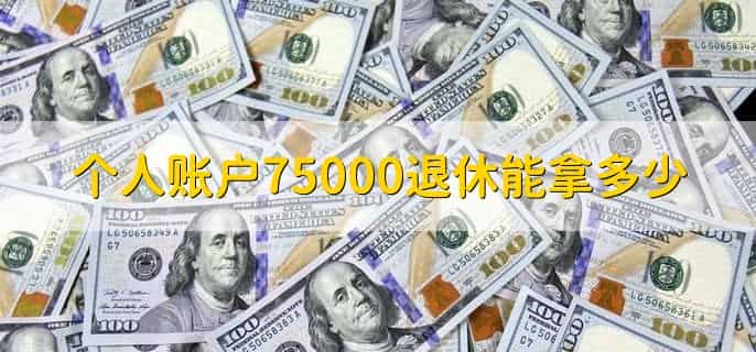 个人账户75000退休能拿多少，取决于有关政策