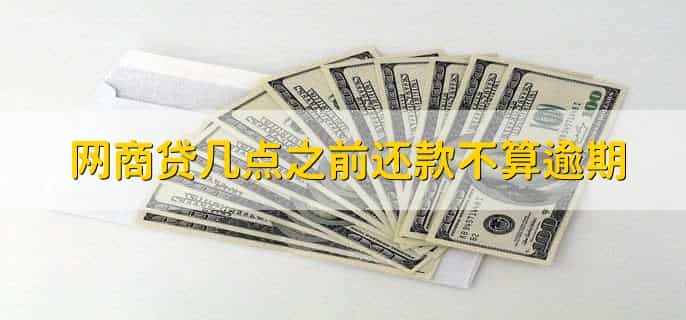 网商贷几点之前还款不算逾期，还款日晚上24点前