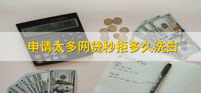 申请太多网贷秒拒多久洗白,3至6个月
