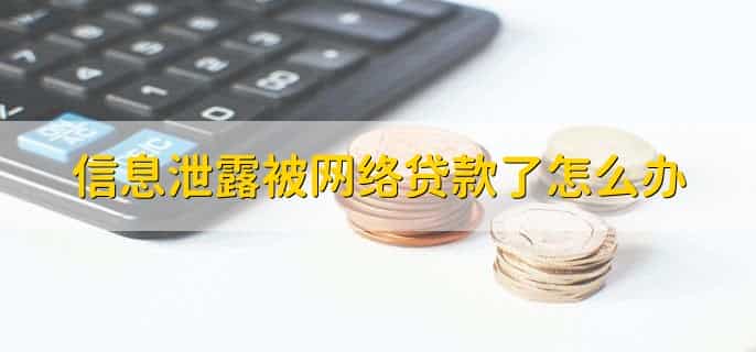 信息泄露被网络贷款了怎么办
