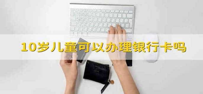 10岁儿童可以办理银行卡吗