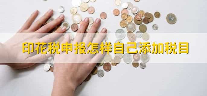 印花税申报怎样自己添加税目，有以下4步
