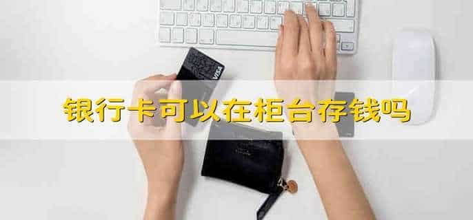 银行卡可以在柜台存钱吗