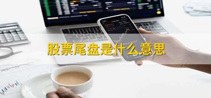 股票尾盘是什么意思，股票交易日的最后一段时间