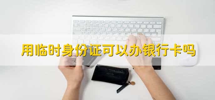 用临时身份证可以办银行卡吗