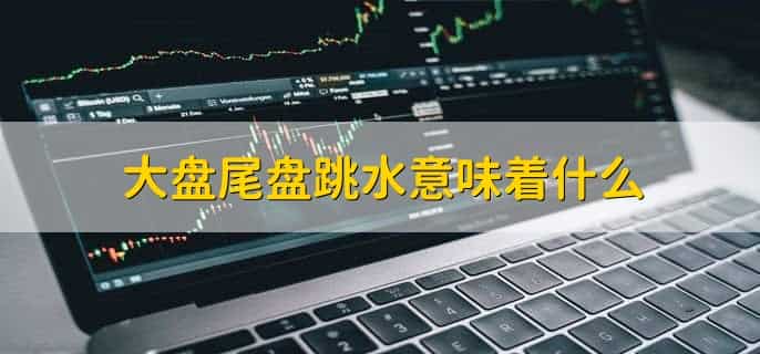 大盘尾盘跳水意味着什么,尾盘空方力量加大