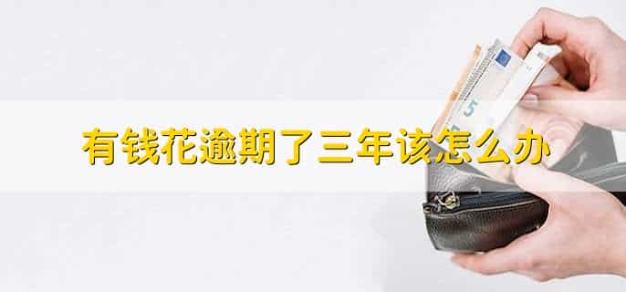 有钱花逾期了三年该怎么办