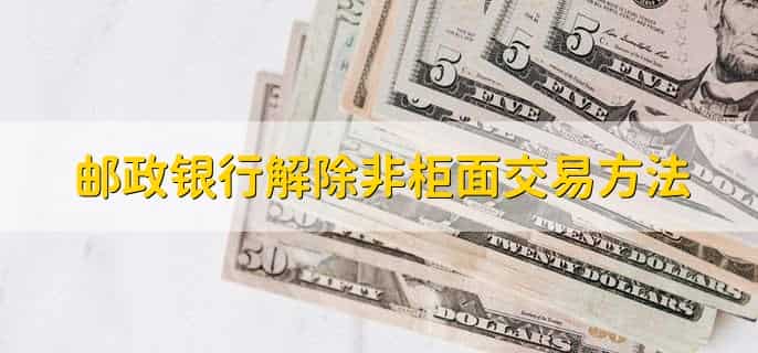 邮政银行解除非柜面交易方法，有以下三点