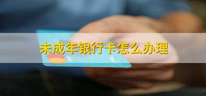 未成年银行卡怎么办理，有以下六步