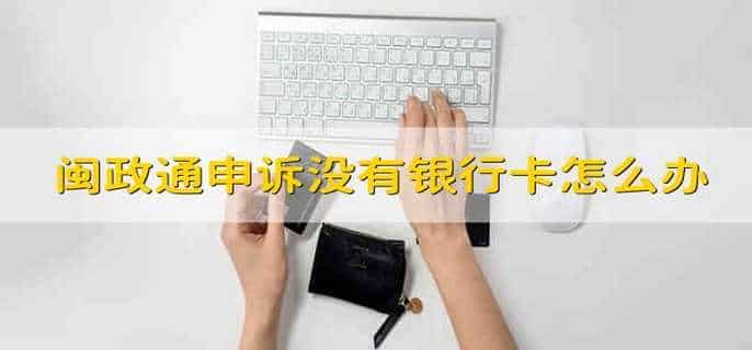 闽政通申诉没有银行卡怎么办