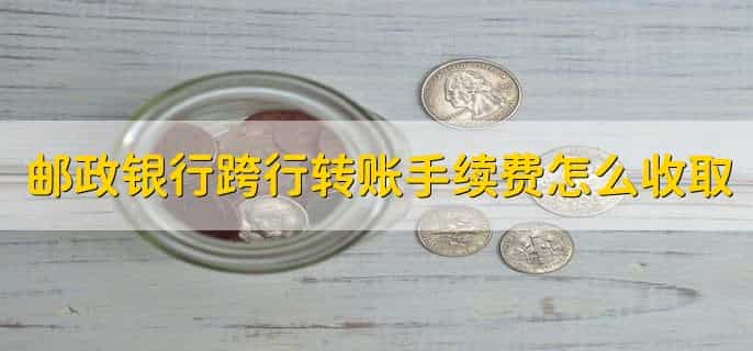 邮政银行跨行转账手续费怎么收取