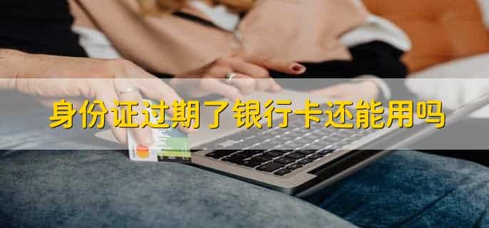 身份证过期了银行卡还能用吗