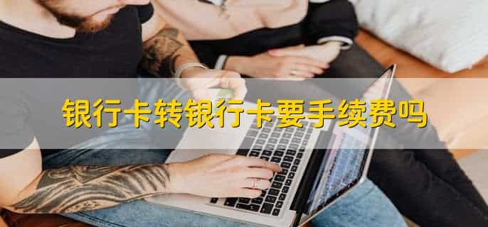 银行卡转银行卡要手续费吗