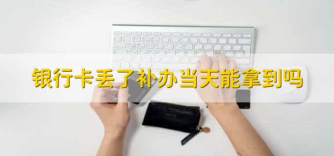 银行卡丢了补办当天能拿到吗,当日能拿到