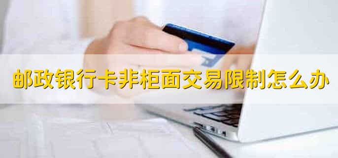 邮政银行卡非柜面交易限制怎么办