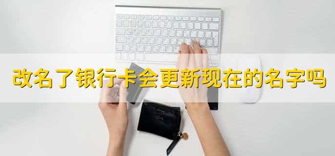 改名了银行卡会更新现在的名字吗