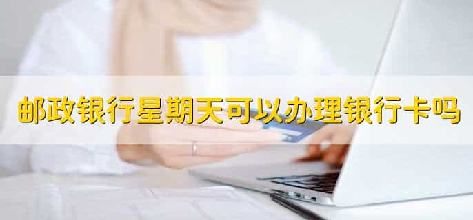 邮政银行星期天可以办理银行卡吗，可以