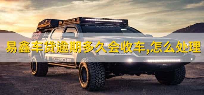易鑫车贷逾期多久会收车，收车怎么处理
