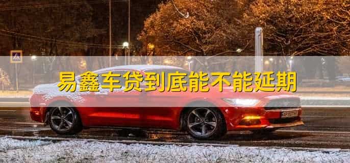 易鑫车贷到底能不能延期