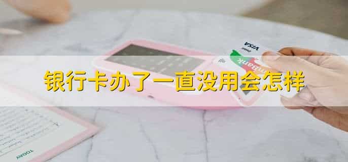 银行卡办了一直没用会怎样