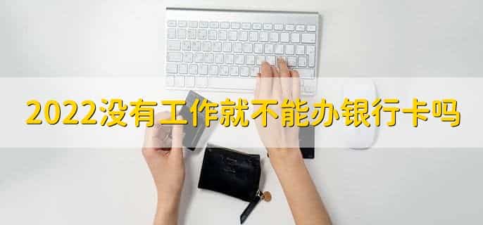 2022没有工作就不能办银行卡吗