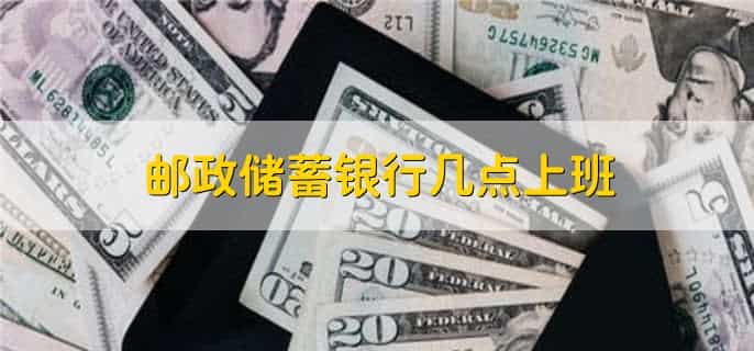 邮政储蓄银行几点上班,分以下两种情况