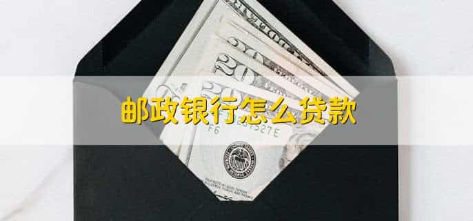 邮政银行怎么贷款,有以下7步