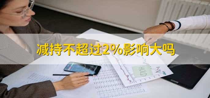减持不超过2%影响大吗，不会对公司产生较大的影响
