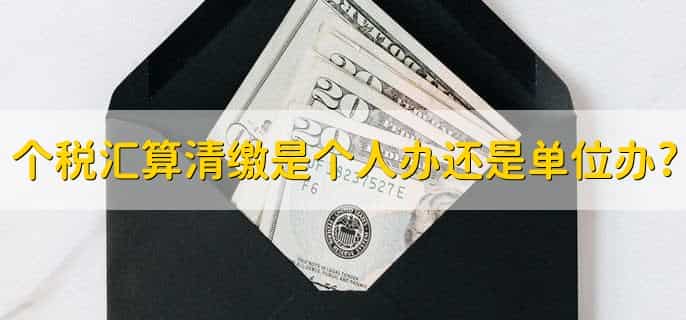 个税汇算清缴是个人办还是单位办,由个人办理的