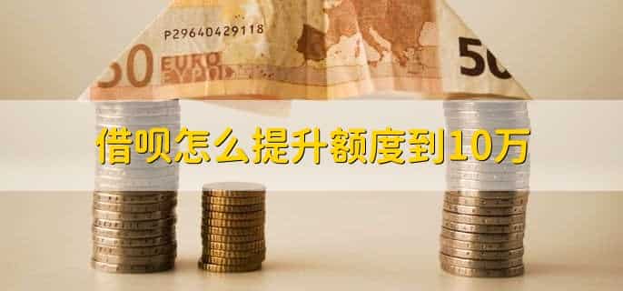 借呗怎么提升额度到10万，有以下四种方法