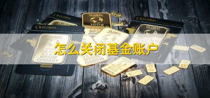 怎么关闭基金账户，有以下五步