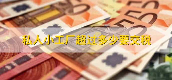 私人小工厂超过多少要交税,私人小工厂交税要注意什么
