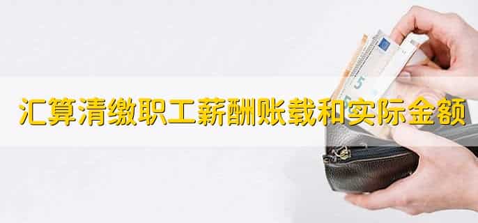 汇算清缴职工薪酬账载金额和实际金额,有以下两点