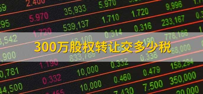 300万股权转让交多少税，取决于具体税率和政策