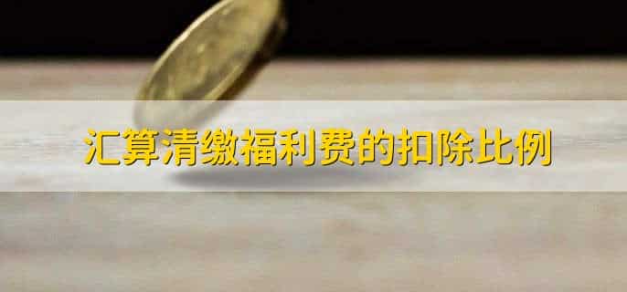 汇算清缴福利费的扣除比例，汇算清缴怎么调整成本