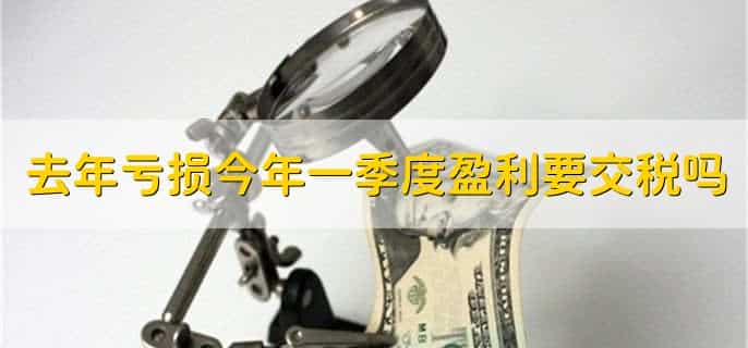 去年亏损今年一季度盈利要交税吗,要交