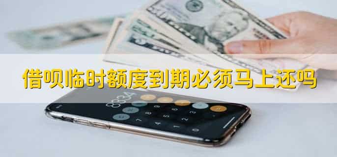借呗临时额度到期必须马上还吗