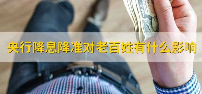 央行降息降准对老百姓有什么影响,有以下四点