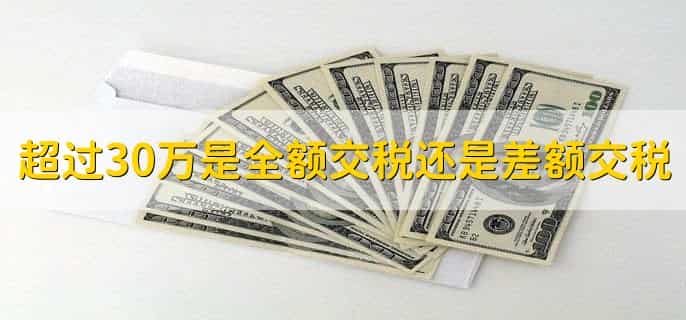 超过30万是全额交税还是差额交税，取决于具体规定