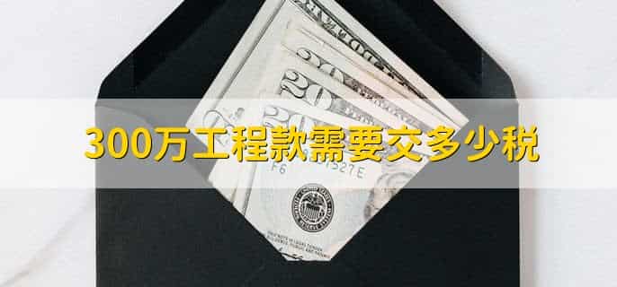 300万工程款需要交多少税，有以下两点