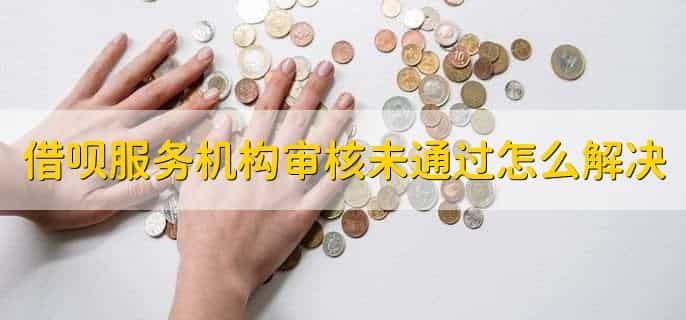 借呗服务机构审核未通过怎么解决