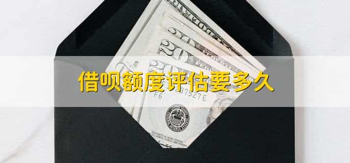 借呗额度评估要多久,一个月左右
